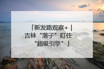 新发路观察+｜吉林“落子”盯住“超级引擎”