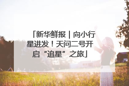 新华鲜报｜向小行星进发！天问二号开启“追星”之旅