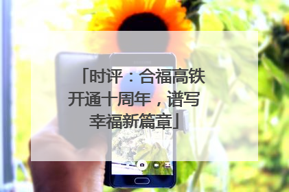 时评：合福高铁开通十周年，谱写幸福新篇章