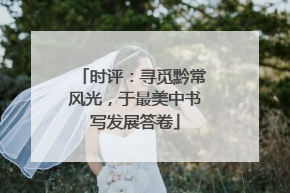 时评：寻觅黔常风光，于最美中书写发展答卷