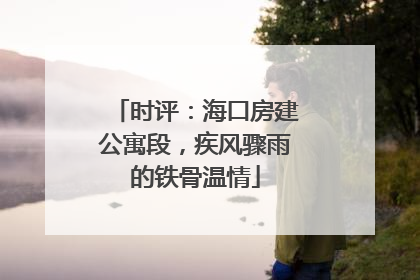 时评：海口房建公寓段，疾风骤雨的铁骨温情
