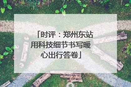 时评：郑州东站用科技细节书写暖心出行答卷