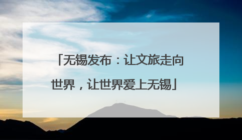 无锡发布：让文旅走向世界，让世界爱上无锡
