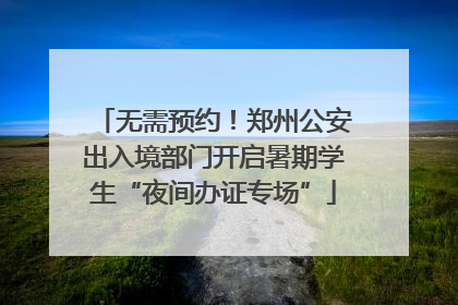 无需预约！郑州公安出入境部门开启暑期学生“夜间办证专场”