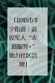 昆明市丰宁街道：退役军人“志愿服务+”助力社区治理