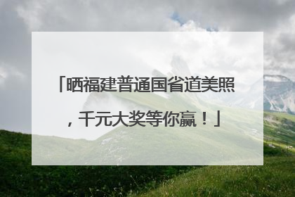 晒福建普通国省道美照，千元大奖等你赢！