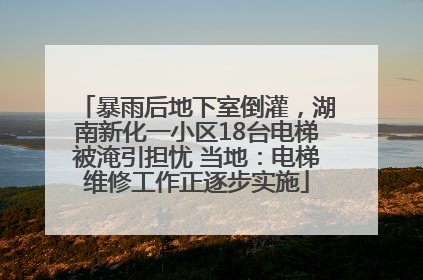 暴雨后地下室倒灌，湖南新化一小区18台电梯被淹引担忧 当地：电梯维修工作正逐步实施