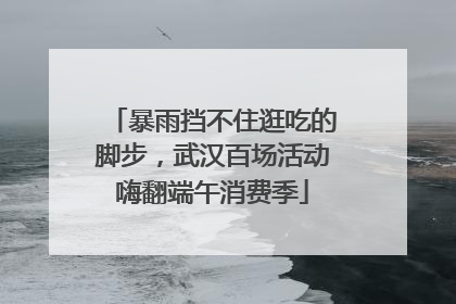 暴雨挡不住逛吃的脚步，武汉百场活动嗨翻端午消费季