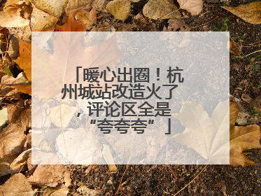 暖心出圈！杭州城站改造火了，评论区全是 “夸夸夸”