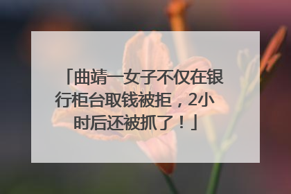 曲靖一女子不仅在银行柜台取钱被拒，2小时后还被抓了！