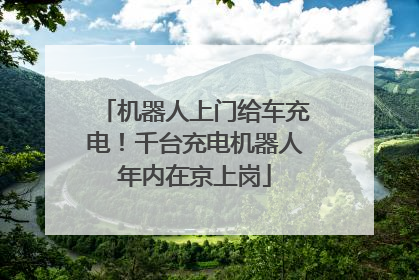 机器人上门给车充电！千台充电机器人年内在京上岗