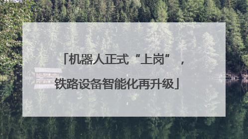 机器人正式“上岗”，铁路设备智能化再升级