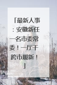 最新人事：安徽新任一名市委常委！一厅干跨市履新！