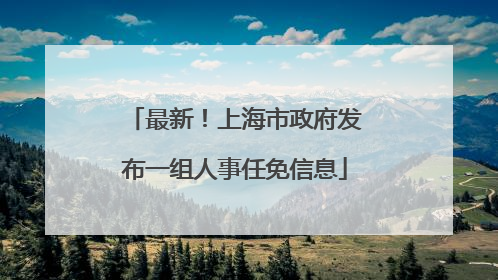 最新！上海市政府发布一组人事任免信息