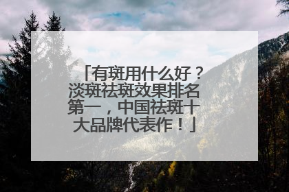 有斑用什么好？淡斑祛斑效果排名第一，中国祛斑十大品牌代表作！