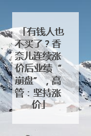 有钱人也不买了？香奈儿连续涨价后业绩“崩盘”，高管：坚持涨价