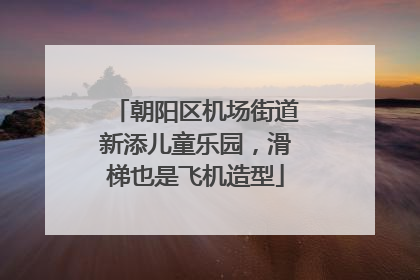 朝阳区机场街道新添儿童乐园，滑梯也是飞机造型