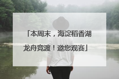 本周末，海淀稻香湖龙舟竞渡！邀您观赛