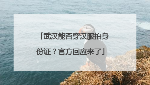 武汉能否穿汉服拍身份证？官方回应来了