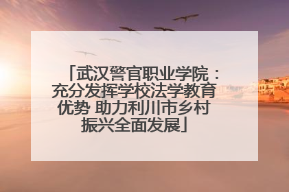 武汉警官职业学院：充分发挥学校法学教育优势 助力利川市乡村振兴全面发展