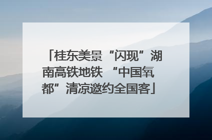 桂东美景“闪现”湖南高铁地铁 “中国氧都”清凉邀约全国客
