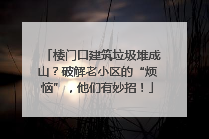 楼门口建筑垃圾堆成山？破解老小区的“烦恼”，他们有妙招！