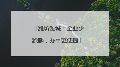 潍坊潍城：企业少跑腿，办事更便捷
