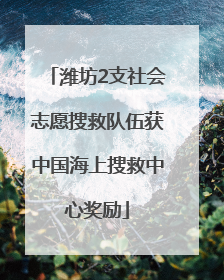 潍坊2支社会志愿搜救队伍获中国海上搜救中心奖励