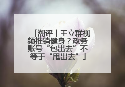 潮评丨王立群视频推销健身？政务账号“包出去”不等于“甩出去”