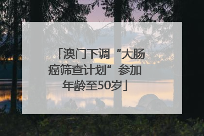 澳门下调“大肠癌筛查计划”参加年龄至50岁