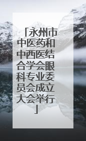 永州市中医药和中西医结合学会眼科专业委员会成立大会举行