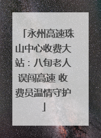 永州高速珠山中心收费大站：八旬老人误闯高速 收费员温情守护