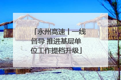 永州高速丨一线督导 推进基层单位工作提档升级