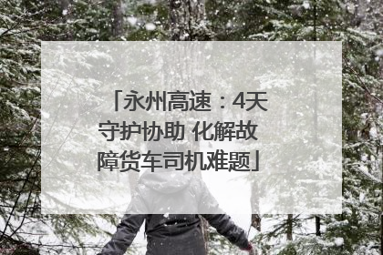 永州高速：4天守护协助 化解故障货车司机难题