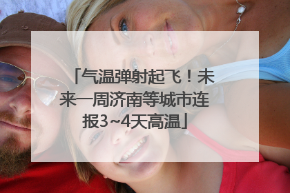 气温弹射起飞！未来一周济南等城市连报3~4天高温