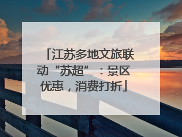 江苏多地文旅联动“苏超”：景区优惠，消费打折