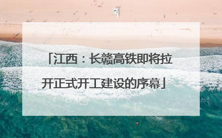 江西：长赣高铁即将拉开正式开工建设的序幕