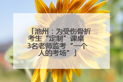 池州：为受伤骨折考生“定制”课桌 3名老师监考“一个人的考场”