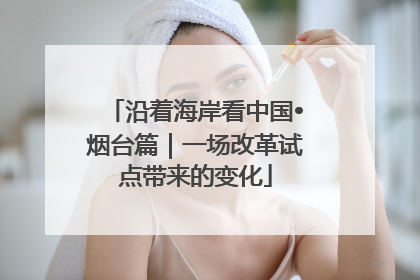 沿着海岸看中国•烟台篇｜一场改革试点带来的变化