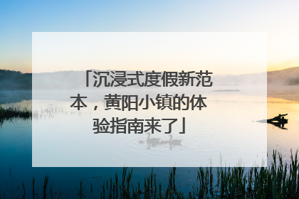 沉浸式度假新范本，黄阳小镇的体验指南来了