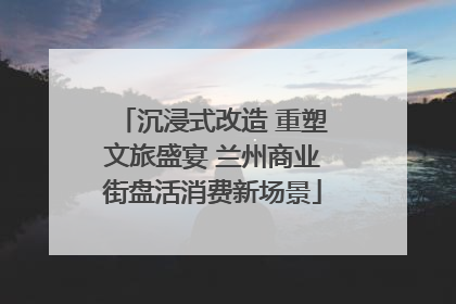 沉浸式改造 重塑文旅盛宴 兰州商业街盘活消费新场景