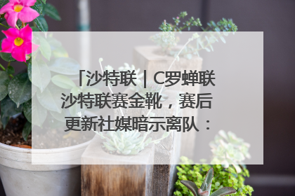 沙特联｜C罗蝉联沙特联赛金靴，赛后更新社媒暗示离队：这个章节结束了