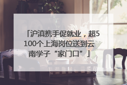 沪滇携手促就业，超5100个上海岗位送到云南学子“家门口”