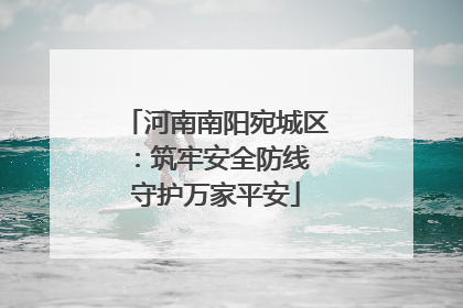河南南阳宛城区：筑牢安全防线 守护万家平安