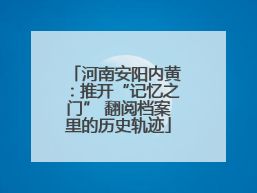 河南安阳内黄：推开“记忆之门” 翻阅档案里的历史轨迹