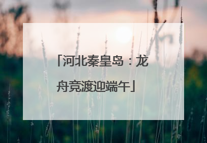 河北秦皇岛：龙舟竞渡迎端午