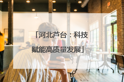 河北芦台：科技赋能高质量发展