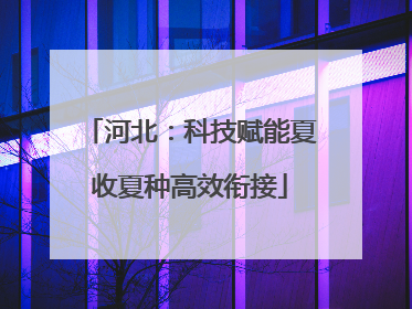 河北：科技赋能夏收夏种高效衔接