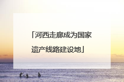 河西走廊成为国家遗产线路建设地