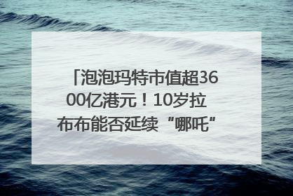 泡泡玛特市值超3600亿港元！10岁拉布布能否延续“哪吒”神话？｜热财经